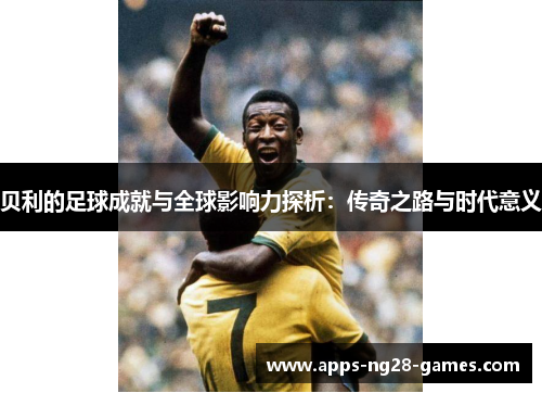贝利的足球成就与全球影响力探析：传奇之路与时代意义