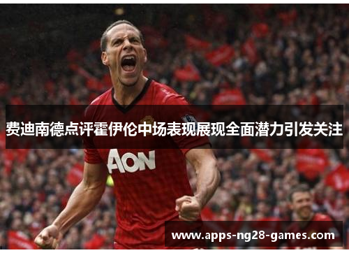 费迪南德点评霍伊伦中场表现展现全面潜力引发关注